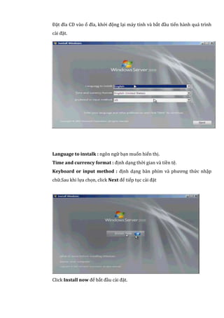 Đặt đĩa CD vào ổ đĩa, khởi động lại máy tính và bắt đầu tiến hành quá trình
cài đặt.
Language to instalk : ngôn ngữ bạn muốn hiển thị.
Time and currency format : định dạng thời gian và tiền tệ.
Keyboard or input method : định dạng bàn phím và phương thức nhập
chữ.Sau khi lựa chọn, click Next để tiếp tục cài đặt
Click Install now để bắt đầu cài đặt.
 