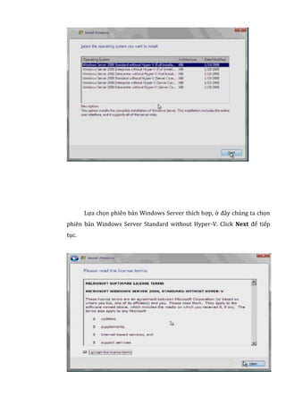Lựa chọn phiên bản Windows Server thích hợp, ở đây chúng ta chọn
phiên bản Windows Server Standard without Hyper-V. Click Next để tiếp
tục.
 