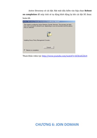 Active Directory sẽ cài đặt. Đặt một dấu kiểm vào hộp chọn Reboot
on completion để máy tính sẽ tự động khởi động lại khi cài đặt DC được
hoàn tất.
Tham khảo video tại: http://www.youtube.com/watch?v=6CXrntG26r4
CHƯƠNG 6: JOIN DOMAIN
 