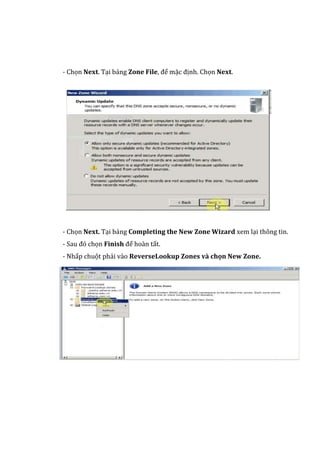 - Chọn Next. Tại bảng Zone File, để mặc định. Chọn Next.
- Chọn Next. Tại bảng Completing the New Zone Wizard xem lại thông tin.
- Sau đó chọn Finish để hoàn tất.
- Nhấp chuột phải vào ReverseLookup Zones và chọn New Zone.
 