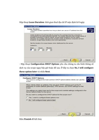 Họp thoại Lease Duration: thờ i gian thue địa chỉ IP mạc định là 8 ngày
- Họp thoại Configuration DHCP Options yeu càu chúng ta cáu hình thong só
dịch vụ của scope ngay bay giờ hoạc đẻ sau. Ơ đay ta chọn No, I will configure
these option later và nhấn Next.
Bấm Fisnish để kết thúc
 