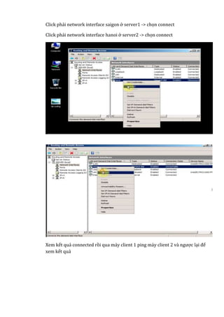 Click phải network interface saigon ở server1 -> chọn connect
Click phải network interface hanoi ở server2 -> chọn connect
Xem kết quả connected rồi qua máy client 1 ping máy client 2 và ngược lại để
xem kết quả
 