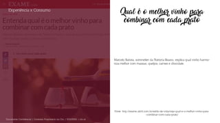 Qual é o melhor vinho para
combinar com cada prato
Marcelo Batista, sommelier da Trattoria Fasano, explica qual vinho harmo-
niza melhor com massas, queijos, carnes e chocolate.
Experiência x Consumo
Documento Confidencial | Conteúdo Proprietário da City | 5130236901 | city.st
Fonte: http://exame.abril.com.br/estilo-de-vida/veja-qual-e-o-melhor-vinho-para-
-combinar-com-cada-prato/
 