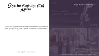 Design & Novas Tecnologias
Sirva seu vinho sem retirar
a rolha
Coravin: Produto especialmente projetado para servir o vinho de forma
suave, sem danificar as rolhas e despejar rapidamente o conteúdo na taça,
sem desperdício e sujeira.
Fonte: https://www.coravin.com/
Documento Confidencial | Conteúdo Proprietário da City | 5130236901 | city.st
 