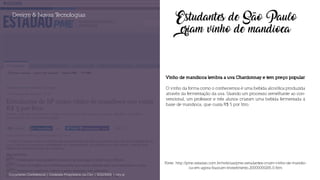 Estudantes de São Paulo
criam vinho de mandioca
Vinho de mandioca lembra a uva Chardonnay e tem preço popular
O vinho da forma como o conhecemos é uma bebida alcoólica produzida
através da fermentação da uva. Usando um processo semelhante ao con-
vencional, um professor e três alunos criaram uma bebida fermentada à
base de mandioca, que custa R$ 5 por litro.
Design & Novas Tecnologias
Documento Confidencial | Conteúdo Proprietário da City | 5130236901 | city.st
Fonte: http://pme.estadao.com.br/noticias/pme,estudantes-criam-vinho-de-mandio-
ca-em-agora-buscam-investimento,20000000265,0.htm
 