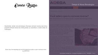 Design & Novas Tecnologias
Osmose Reversa
Atualmente, existe uma tecnologia chamada osmose reversa que torna
possível remover álcool do vinho pronto ou concentrar o mosto antes da
vinificação.
Fonte: http://revistaadega.uol.com.br/artigo/voce-sabe-o-que-e-osmose-rever-
sa_8485.html
Documento Confidencial | Conteúdo Proprietário da City | 5130236901 | city.st
 