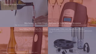 Design & Novas Tecnologias
Documento Confidencial | Conteúdo Proprietário da City | 5130236901 | city.st
Mini Aerador de Vinho Vinturi
Fonte: http://www.conceptimportados.com.br/miniaeradordevinhovinturi
Saca Rolhas Elétrico Sem Fio Waring
Fonte: http://www.conceptimportados.com.br/saca-rolhassemfiowaring.html
Conjunto para Vinho com Saca-Rolhas Elétrico
Fonte: http://www.conceptimportados.com.br/conjuntoparavinhocomsaca-rolhaseletricoewineen-
thusiast
Resfriador de Vinho Sem Gelo Brookstone
Fonte: http://www.conceptimportados.com.br/resfriadordevinhosemgelobrookstone
 