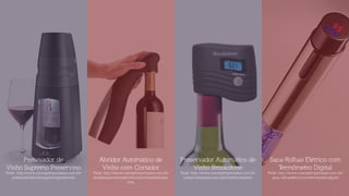 Fonte: http://www.conceptimportados.com.br/
presevadordevinhosupremopreservino
Presevador de
Vinho Supremo Preservino
Fonte: http://www.conceptimportados.com.br/
preservadorautomaticodevinhobrookstone
Preservador Automático de
Vinho Brookstone
Fonte: http://www.conceptimportados.com.br/
abridorautomaticodevinhocomcortadorbrooks-
tone
Abridor Automático de
Vinho com Cortador
Fonte: http://www.conceptimportados.com.br/
saca-rolhaseletricocomtermometrodigital
Saca-Rolhas Elétrico com
Termômetro Digital
 