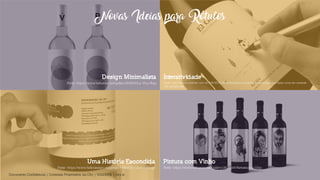 Embalagens & Rótulos
Documento Confidencial | Conteúdo Proprietário da City | 5130236901 | city.st
Design Minimalista
Fonte: https://www.behance.net/gallery/843654/La-Vina-Roja
Uma História Escondida
Fonte: https://www.hellodesign.org/project-blog/dq-label-concept
Pintura com Vinho
Fonte: https://www.behance.net/gallery/24024669/Retratos-de-Vino
Interatividade
Fonte: http://www.criatives.com.br/2015/05/15-de-embalagens-criativas-e-interativas-que-farao-voce-ter-vontade-
-de-compra-las/
Novas Ideias para Rótulos
 