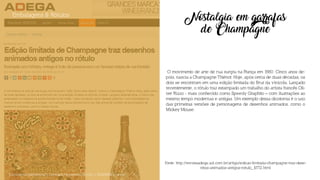 Nostalgia em garrafas
de Champagne
O movimento de arte de rua surgiu na França em 1980. Cinco anos de-
pois, nascia a Champagne Thiénot. Hoje, após cerca de duas décadas, os
dois se encontram em uma edição limitada do Brut da vinícola. Lançado
recentemente, o rótulo traz estampado um trabalho do artista francês Oli-
ver Rizzo - mais conhecido como Speedy Graphito – com ilustrações ao
mesmo tempo modernas e antigas. Um exemplo dessa dicotomia é o uso
das primeiras versões de personagens de desenhos animados, como o
Mickey Mouse.
Embalagens & Rótulos
Documento Confidencial | Conteúdo Proprietário da City | 5130236901 | city.st
Fonte: http://revistaadega.uol.com.br/artigo/edicao-limitada-champagne-traz-dese-
nhos-animados-antigos-rotulo_10772.html
 