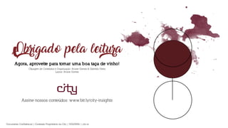 Obrigado pela leitura
Agora, aproveite para tomar uma boa taça de vinho!
Assine nossos conteúdos: www.bit.ly/city-insights
Clipagem de Conteúdos e Organização: Ariane Gomes & Gabriela Vieira
Layout: Ariane Gomes
Documento Confidencial | Conteúdo Proprietário da City | 5130236901 | city.st
 