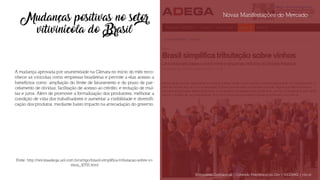 Novas Manifestações do Mercado
Mudanças positivas no setor
vitivinícola do Brasil
A mudança aprovada por unanimidade na Câmara no início do mês reco-
nhece as vinícolas como empresas brasileiras e permite a elas acesso a
benefícios como: ampliação do limite de faturamento e do prazo de par-
celamento de dívidas; facilitação de acesso ao crédito; e redução de mul-
tas e juros. Além de promover a formalização dos produtores, melhorar a
condição de vida dos trabalhadores e aumentar a visibilidade e diversifi-
cação dos produtos, mediante baixo impacto na arrecadação do governo.
Fonte: http://revistaadega.uol.com.br/artigo/brasil-simplifica-tributacao-sobre-vi-
nhos_10793.html
Documento Confidencial | Conteúdo Proprietário da City | 5130236901 | city.st
 