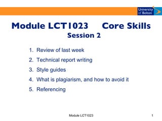 [object Object],Module LCT1023 1.  Review of last week 2.  Technical report writing 3.  Style guides 4.  What is p lagiarism, and how to avoid it 5.  Referencing  