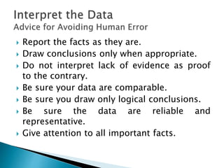  Report the facts as they are.
 Draw conclusions only when appropriate.
 Do not interpret lack of evidence as proof
to the contrary.
 Be sure your data are comparable.
 Be sure you draw only logical conclusions.
 Be sure the data are reliable and
representative.
 Give attention to all important facts.
 