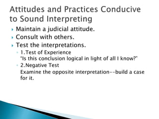  Maintain a judicial attitude.
 Consult with others.
 Test the interpretations.
◦ 1.Test of Experience
“Is this conclusion logical in light of all I know?”
◦ 2.Negative Test
Examine the opposite interpretation--build a case
for it.
 