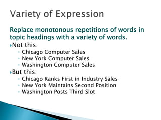 Replace monotonous repetitions of words in
topic headings with a variety of words.
Not this:
◦ Chicago Computer Sales
◦ New York Computer Sales
◦ Washington Computer Sales
But this:
◦ Chicago Ranks First in Industry Sales
◦ New York Maintains Second Position
◦ Washington Posts Third Slot
 