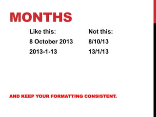 MONTHS
      Like this:          Not this:
      8 October 2013      8/10/13
      2013-1-13           13/1/13




AND KEE...