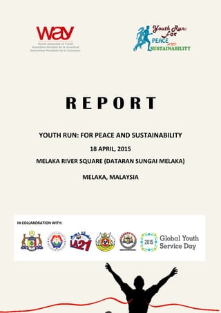 R E P O R T
YOUTH RUN: FOR PEACE AND SUSTAINABILITY
18 APRIL, 2015
MELAKA RIVER SQUARE (DATARAN SUNGAI MELAKA)
MELAKA, MALAYSIA
IN COLLABORATION WITH:
 