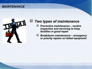  Two types of maintenanceTwo types of maintenance
 Preventive maintenance – routinePreventive maintenance – routine
inspection and servicing to keepinspection and servicing to keep
facilities in good repairfacilities in good repair
 Breakdown maintenance – emergencyBreakdown maintenance – emergency
or priority repairs on failed equipmentor priority repairs on failed equipment
MAINTENANCE
 