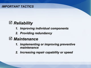  ReliabilityReliability
1.1. Improving individual componentsImproving individual components
2.2. Providing redundancyProviding redundancy
 MaintenanceMaintenance
1.1. Implementing or improving preventiveImplementing or improving preventive
maintenancemaintenance
2.2. Increasing repair capability or speedIncreasing repair capability or speed
IMPORTANT TACTICS
 