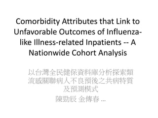 Comorbidity Attributes that Link to
Unfavorable Outcomes of Influenza-
like Illness-related Inpatients -- A
Nationwide Cohort Analysis
以台灣全民健保資料庫分析探索類
流感關聯病人不良預後之共病特質
及預測模式
陳勁辰 金傳春 …
 