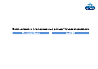Финансовые и операционные результаты деятельности
Thermostar Russia Май 2014
 