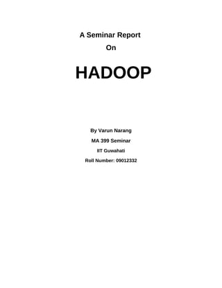 A Seminar Report
         On


HADOOP


   By Varun Narang

   MA 399 Seminar
     IIT Guwahati

 Roll Number: 09012332
 