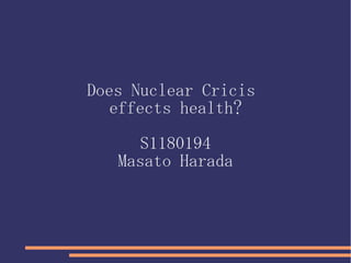 Does Nuclear Cricis
  effects health?

      S1180194
   Masato Harada
 
