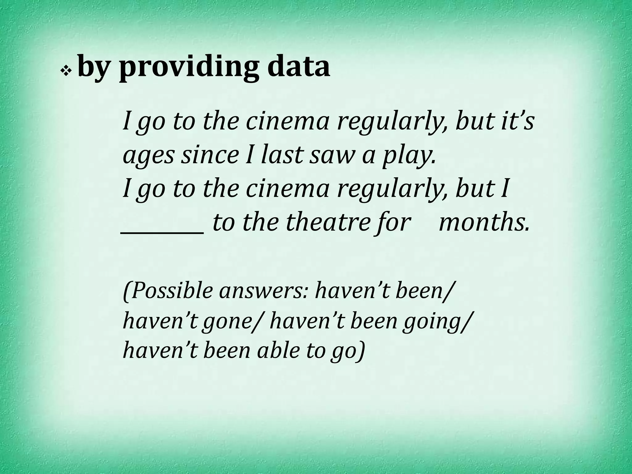    by providing data
       I go to the cinema regularly, but it’s
       ages since I last saw a play.
       I go to the cinema regularly, but I
       ________ to the theatre for months.

       (Possible answers: haven’t been/
       haven’t gone/ haven’t been going/
       haven’t been able to go)
 
