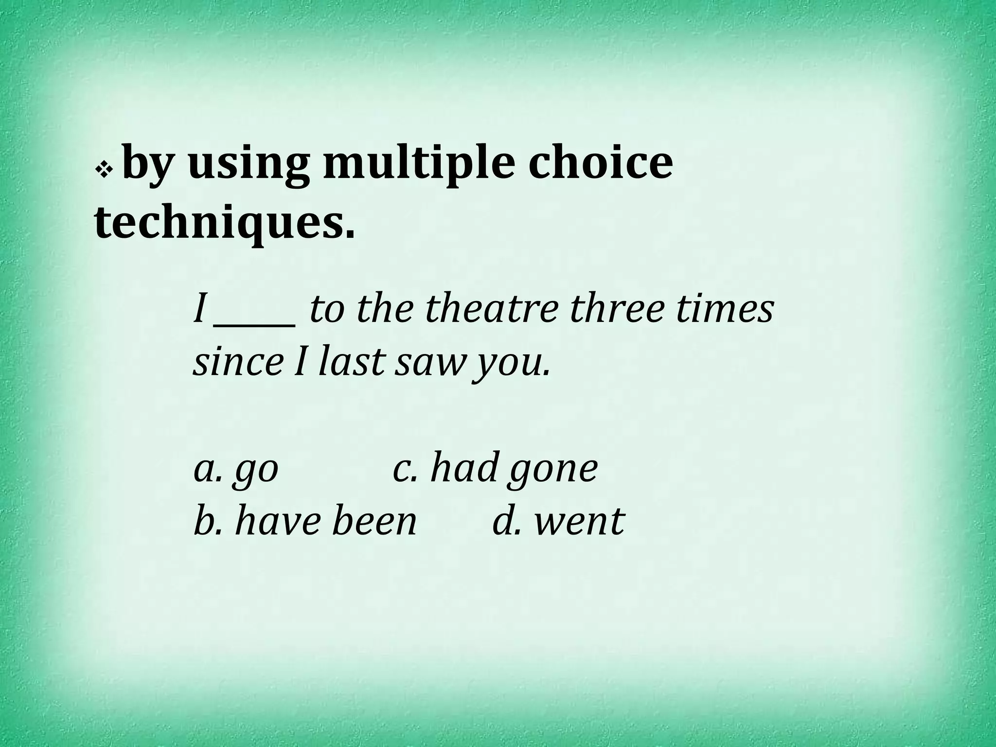 by using multiple choice
techniques.
    I _____ to the theatre three times
    since I last saw you.

    a. go      c. had gone
    b. have been     d. went
 