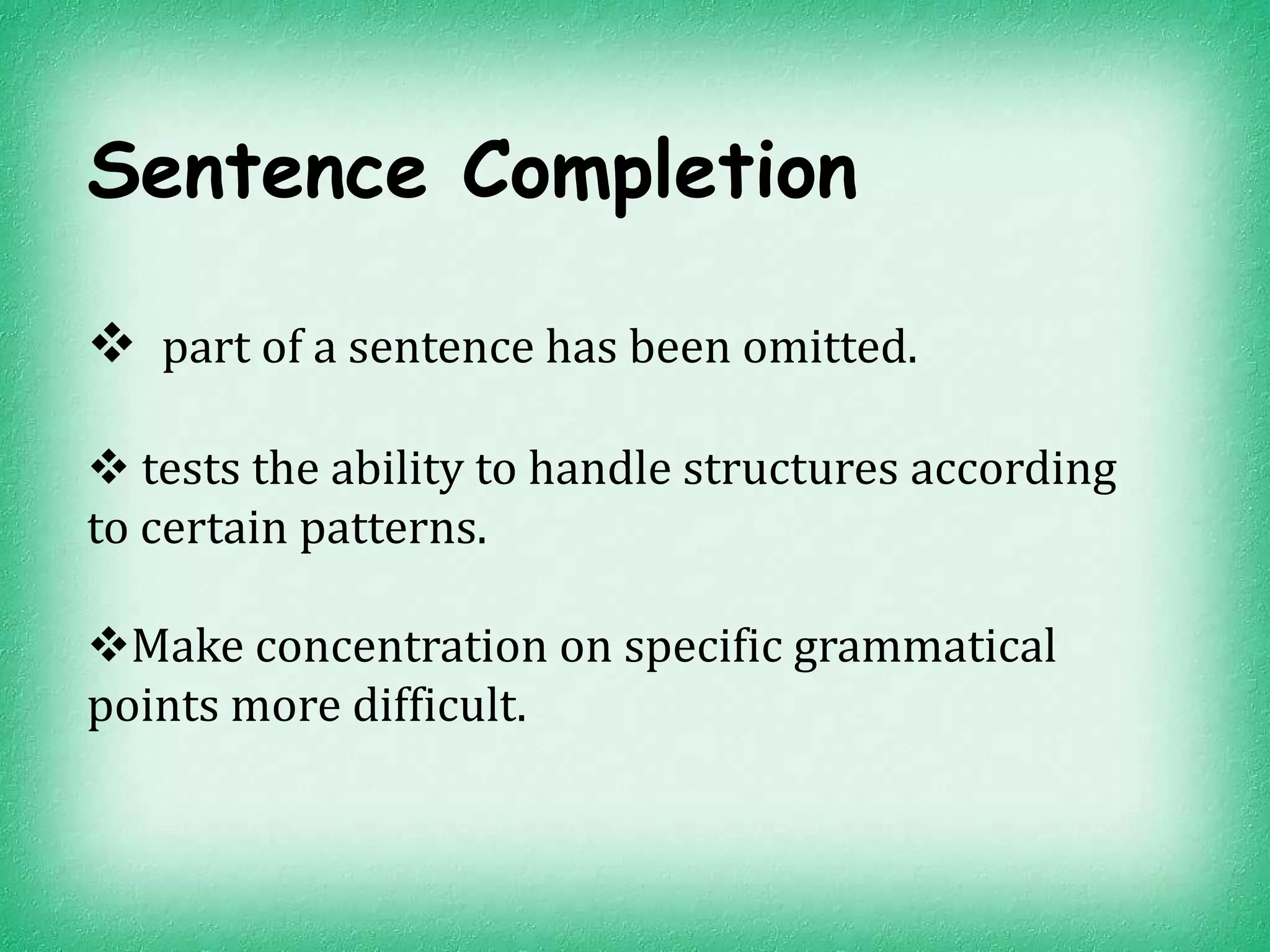 Sentence Completion

 part of a sentence has been omitted.

 tests the ability to handle structures according
to certain patterns.

Make concentration on specific grammatical
points more difficult.
 