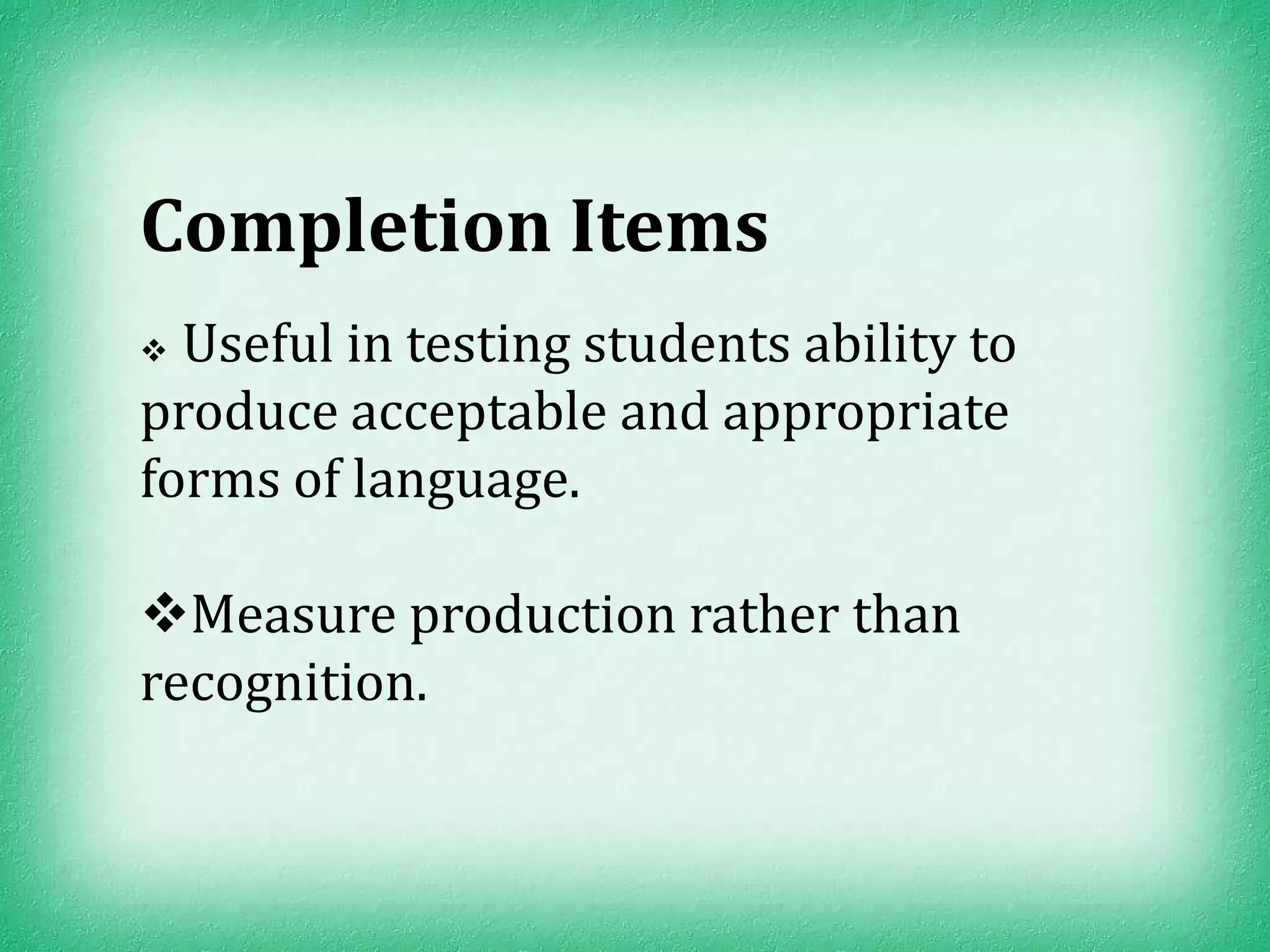 Completion Items
 Useful in testing students ability to
produce acceptable and appropriate
forms of language.

Measure production rather than
recognition.
 