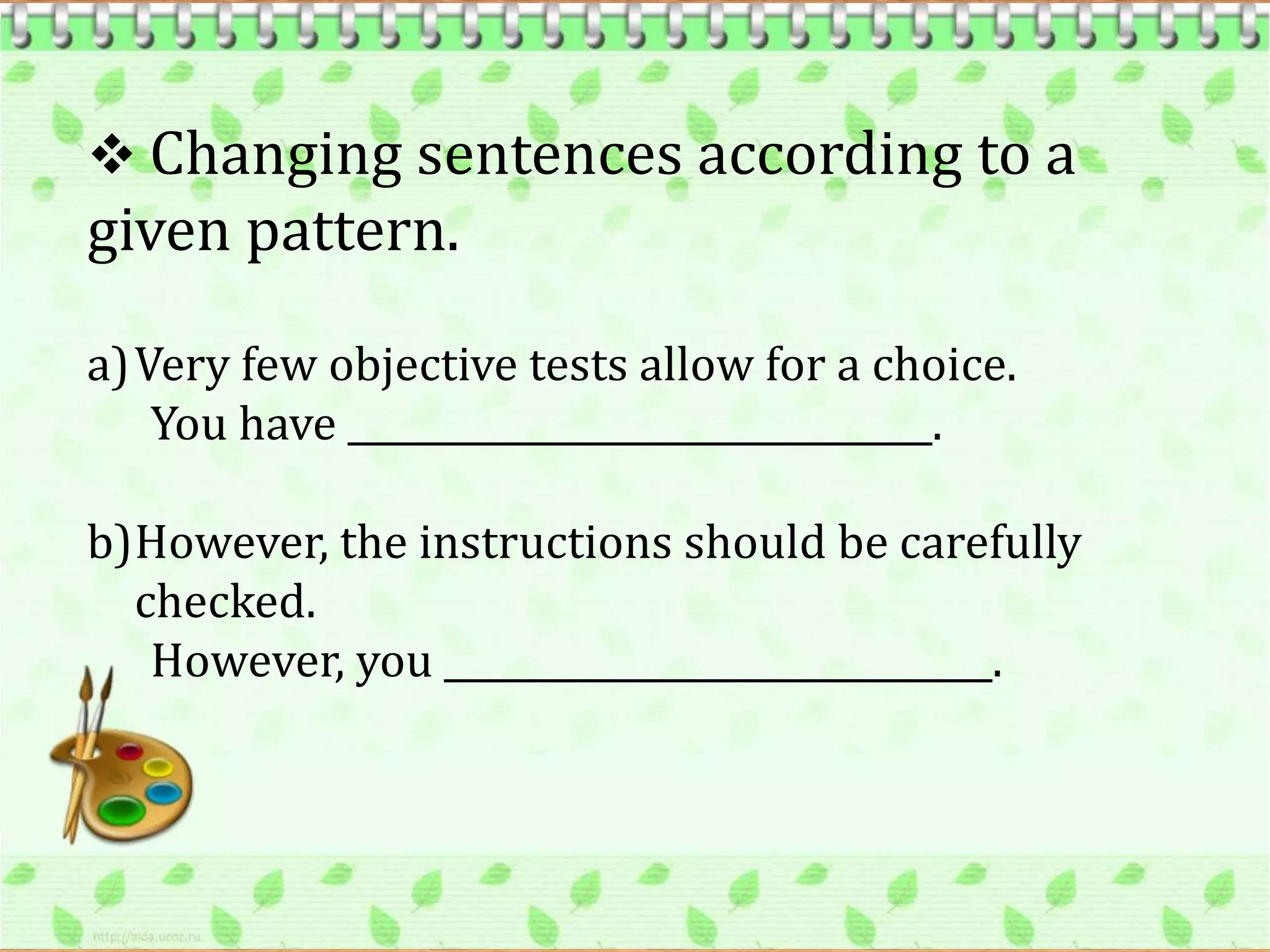  Changing sentences according to a
given pattern.

a)Very few objective tests allow for a choice.
   You have ________________________________.

b)However, the instructions should be carefully
  checked.
   However, you ______________________________.
 