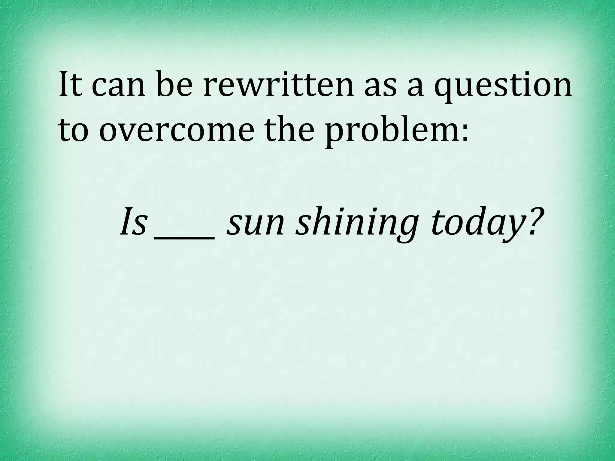 It can be rewritten as a question
to overcome the problem:

   Is ____ sun shining today?
 