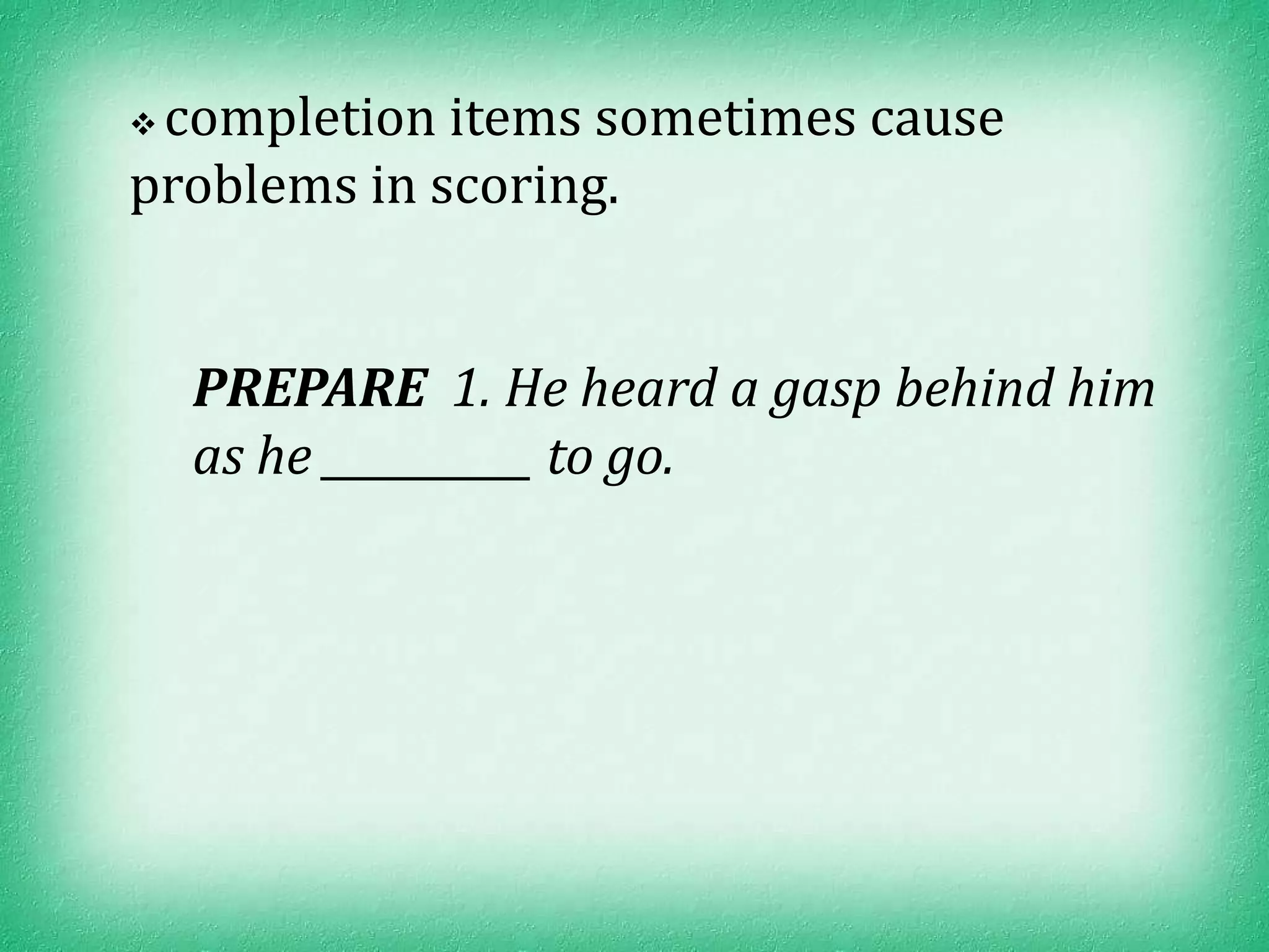 completion items sometimes cause
problems in scoring.


    PREPARE 1. He heard a gasp behind him
    as he __________ to go.
 
