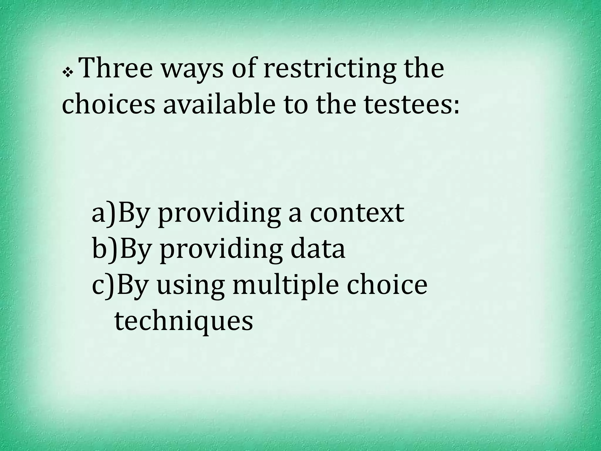 Three ways of restricting the
choices available to the testees:


    a)By providing a context
    b)By providing data
    c)By using multiple choice
      techniques
 