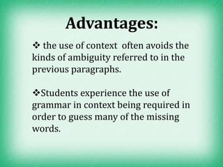 Advantages:
 the use of context often avoids the
kinds of ambiguity referred to in the
previous paragraphs.

Students experience the use of
grammar in context being required in
order to guess many of the missing
words.
 