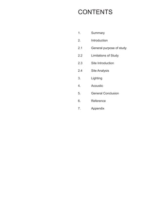 Summary
Introduction
General purpose of study
Limitations of Study
Site Introduction
Site Analysis
Lighting
Acoustic
General Conclusion
Reference
Appendix
CONTENTS
1.
2.
2.1
2.2
2.3
2.4
3.
4.
5.
6.
7.
 