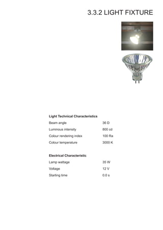 3.3.2 LIGHT FIXTURE
Light Technical Characteristics
Beam angle
Luminous intensity
Colour rendering index
Colour temperature
Electrical Characteristic
Lamp wattage
Voltage
Starting time
36 D
800 cd
100 Ra
3000 K
35 W
12 V
0.0 s
 