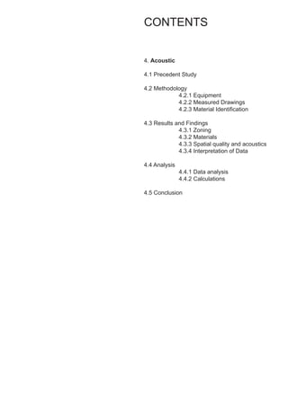 4. Acoustic
4.1 Precedent Study
4.2 Methodology
		 4.2.1 Equipment
		 4.2.2 Measured Drawings
		 4.2.3 Material Identification
4.3 Results and Findings
		4.3.1 Zoning
		4.3.2 Materials
		 4.3.3 Spatial quality and acoustics
		 4.3.4 Interpretation of Data
	
4.4 Analysis
		 4.4.1 Data analysis
		4.4.2 Calculations
4.5 Conclusion
CONTENTS
 