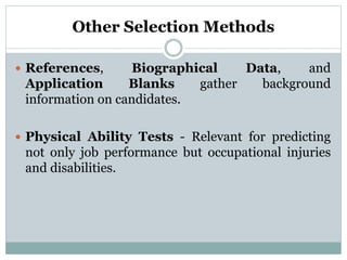 Other Selection Methods
 References, Biographical Data, and
Application Blanks gather background
information on candidates.
 Physical Ability Tests - Relevant for predicting
not only job performance but occupational injuries
and disabilities.
 