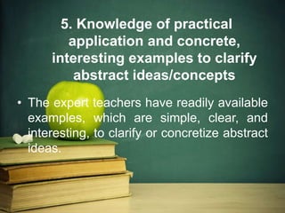 5. Knowledge of practical
application and concrete,
interesting examples to clarify
abstract ideas/concepts
• The expert teachers have readily available
examples, which are simple, clear, and
interesting, to clarify or concretize abstract
ideas.
 