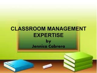 CLASSROOM MANAGEMENT
EXPERTISE
by
Jennica Cabrera
 