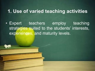 1. Use of varied teaching activities
• Expert teachers employ teaching
strategies suited to the students’ interests,
experiences, and maturity levels.
 