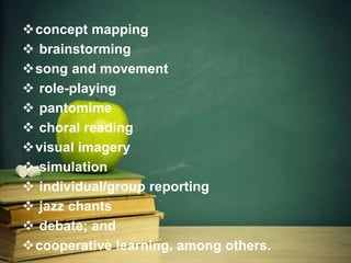 concept mapping
 brainstorming
song and movement
 role-playing
 pantomime
 choral reading
visual imagery
 simulation
 individual/group reporting
 jazz chants
 debate; and
cooperative learning, among others.
 