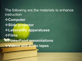 The following are the materials to enhance
instruction:
Computer
Slide projector
Laboratory apparatuses
Films
PowerPoint presentations
Videos and audio tapes
 