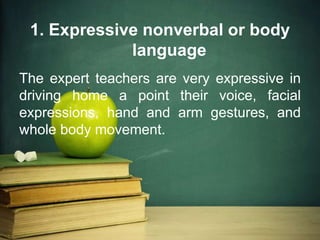 1. Expressive nonverbal or body
language
The expert teachers are very expressive in
driving home a point their voice, facial
expressions, hand and arm gestures, and
whole body movement.
 
