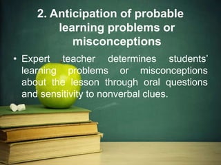 2. Anticipation of probable
learning problems or
misconceptions
• Expert teacher determines students’
learning problems or misconceptions
about the lesson through oral questions
and sensitivity to nonverbal clues.
 