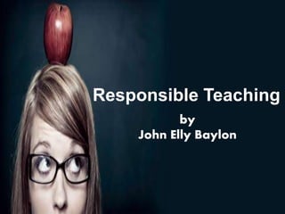 Responsible Teaching
by
John Elly Baylon
 
