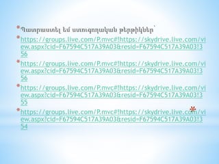 *
*Պատրաստել եմ ստուգողական թերթիկներ՝
*https://groups.live.com/P.mvc#!https://skydrive.live.com/vi
ew.aspx?cid=F67594C517A39A03&resid=F67594C517A39A03!3
56
*https://groups.live.com/P.mvc#!https://skydrive.live.com/vi
ew.aspx?cid=F67594C517A39A03&resid=F67594C517A39A03!3
56
*https://groups.live.com/P.mvc#!https://skydrive.live.com/vi
ew.aspx?cid=F67594C517A39A03&resid=F67594C517A39A03!3
55
*https://groups.live.com/P.mvc#!https://skydrive.live.com/vi
ew.aspx?cid=F67594C517A39A03&resid=F67594C517A39A03!3
54
 